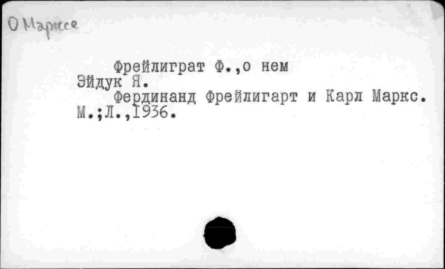 ﻿О Маркс®
Фрейлиграт Ф.,о нем Эйдук Я.
Фердинанд Фрейлигарт и Карл Маркс. И.;Л.,1936.